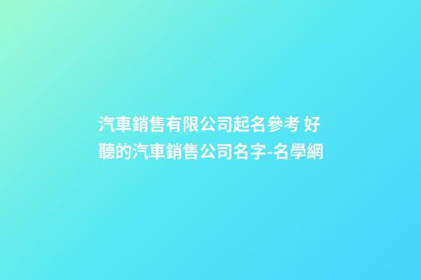 汽車銷售有限公司起名參考 好聽的汽車銷售公司名字-名學網-第1張-公司起名-玄機派